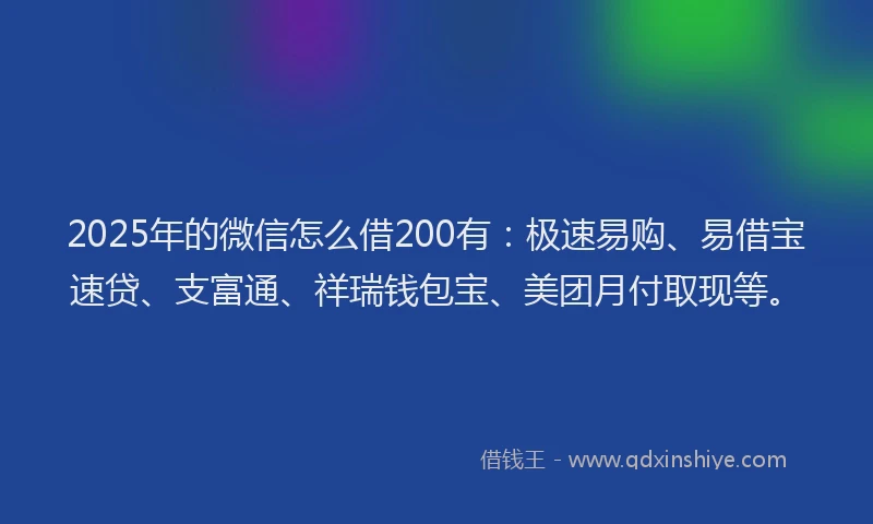 2025年的微信怎么借200有：极速易购、易借宝速贷、支富通、祥瑞钱包宝、美团月付取现等。