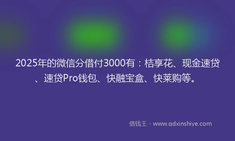 2025年的微信分借付3000有：桔享花、现金速贷、速贷Pro钱包、快融宝盒、快莱购等。