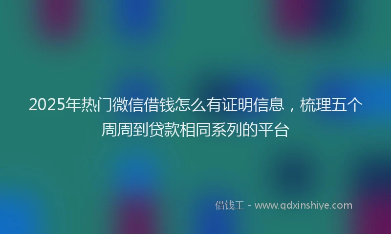 2025年热门微信借钱怎么有证明信息，梳理五个周周到贷款相同系列的平台