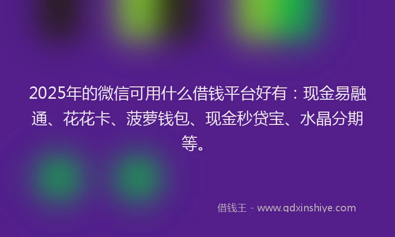2025年的微信可用什么借钱平台好有：现金易融通、花花卡、菠萝钱包、现金秒贷宝、水晶分期等。