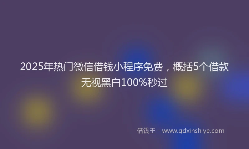 2025年热门微信借钱小程序免费，概括5个借款无视黑白100%秒过