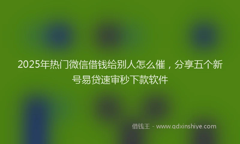 2025年热门微信借钱给别人怎么催，分享五个新号易贷速审秒下款软件