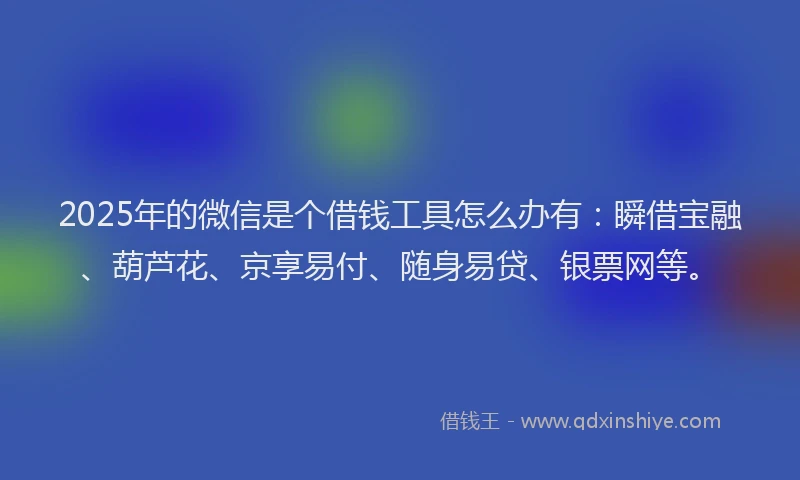 2025年的微信是个借钱工具怎么办有：瞬借宝融、葫芦花、京享易付、随身易贷、银票网等。