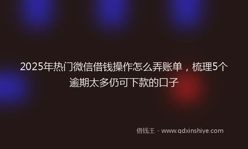 2025年热门微信借钱操作怎么弄账单，梳理5个逾期太多仍可下款的口子
