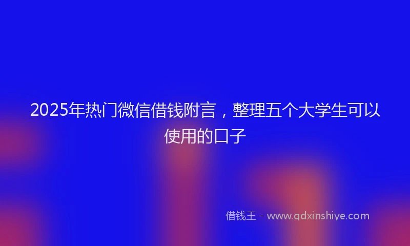 2025年热门微信借钱附言，整理五个大学生可以使用的口子