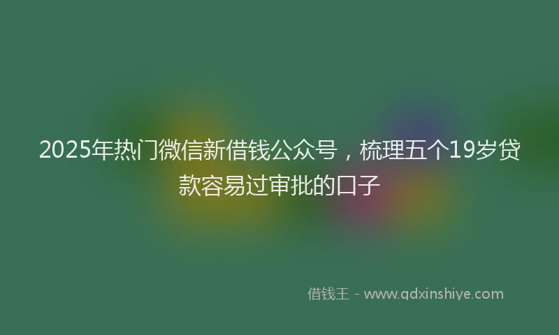 2025年热门微信新借钱公众号，梳理五个19岁贷款容易过审批的口子