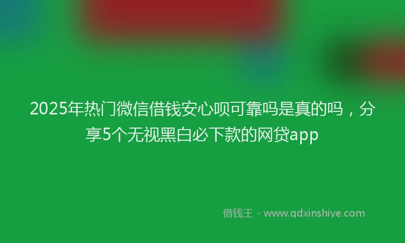 2025年热门微信借钱安心呗可靠吗是真的吗，分享5个无视黑白必下款的网贷app