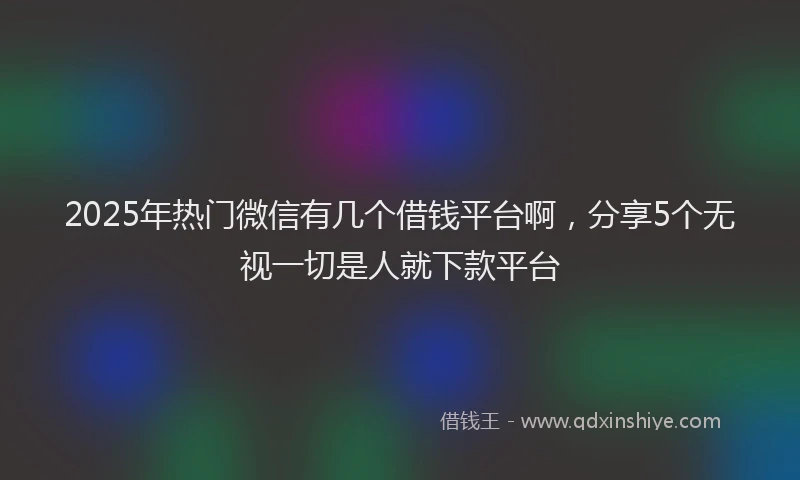 2025年热门微信有几个借钱平台啊，分享5个无视一切是人就下款平台