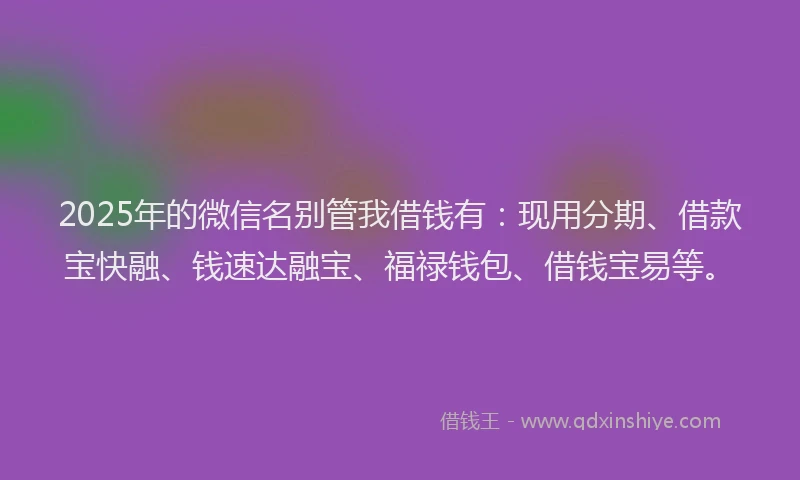 2025年的微信名别管我借钱有：现用分期、借款宝快融、钱速达融宝、福禄钱包、借钱宝易等。