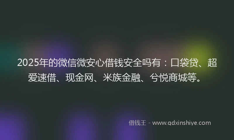 2025年的微信微安心借钱安全吗有：口袋贷、超爱速借、现金网、米族金融、兮悦商城等。