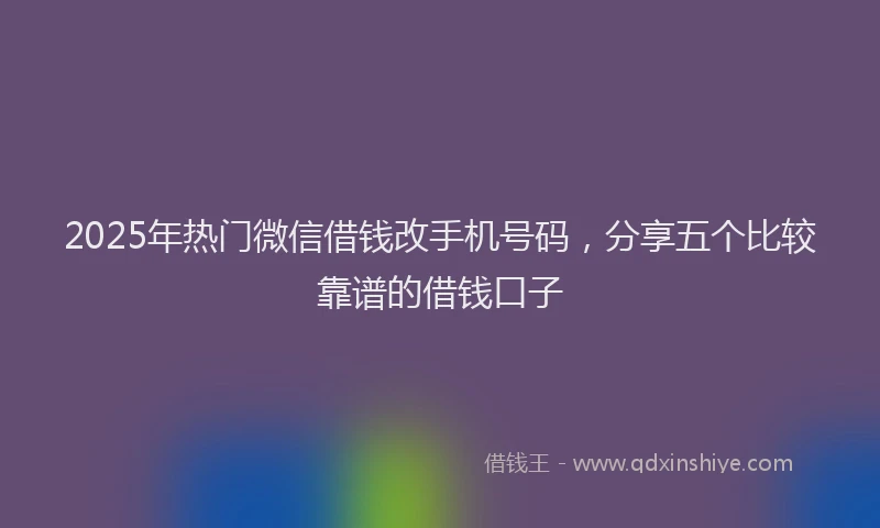 2025年热门微信借钱改手机号码，分享五个比较靠谱的借钱口子