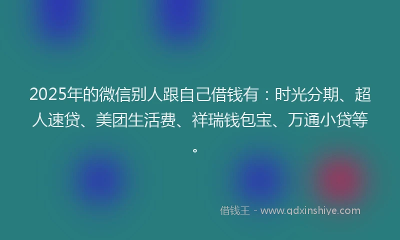 2025年的微信别人跟自己借钱有：时光分期、超人速贷、美团生活费、祥瑞钱包宝、万通小贷等。