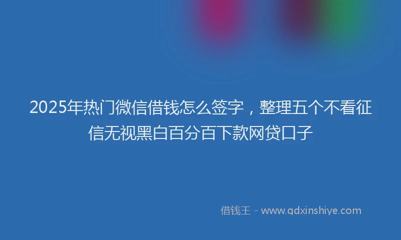 2025年热门微信借钱怎么签字，整理五个不看征信无视黑白百分百下款网贷口子