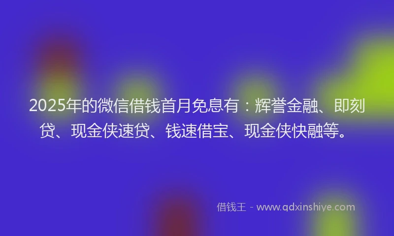 2025年的微信借钱首月免息有：辉誉金融、即刻贷、现金侠速贷、钱速借宝、现金侠快融等。