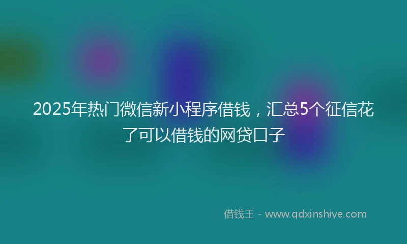 2025年热门微信新小程序借钱，汇总5个征信花了可以借钱的网贷口子