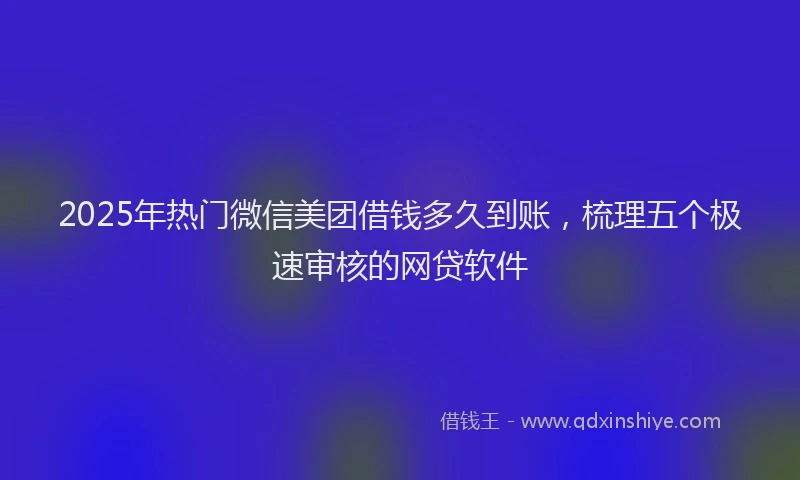 2025年热门微信美团借钱多久到账，梳理五个极速审核的网贷软件