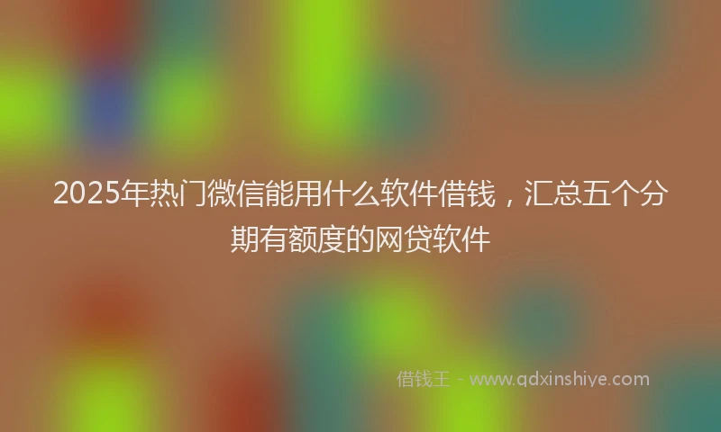 2025年热门微信能用什么软件借钱，汇总五个分期有额度的网贷软件