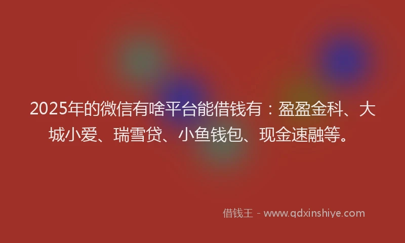 2025年的微信有啥平台能借钱有：盈盈金科、大城小爱、瑞雪贷、小鱼钱包、现金速融等。