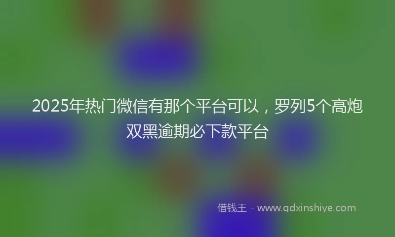 2025年热门微信有那个平台可以，罗列5个高炮双黑逾期必下款平台