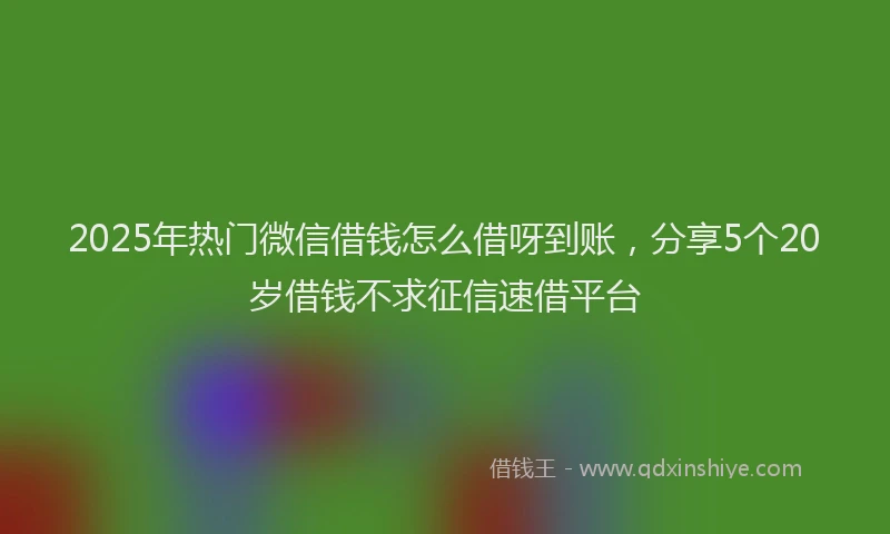 2025年热门微信借钱怎么借呀到账，分享5个20岁借钱不求征信速借平台