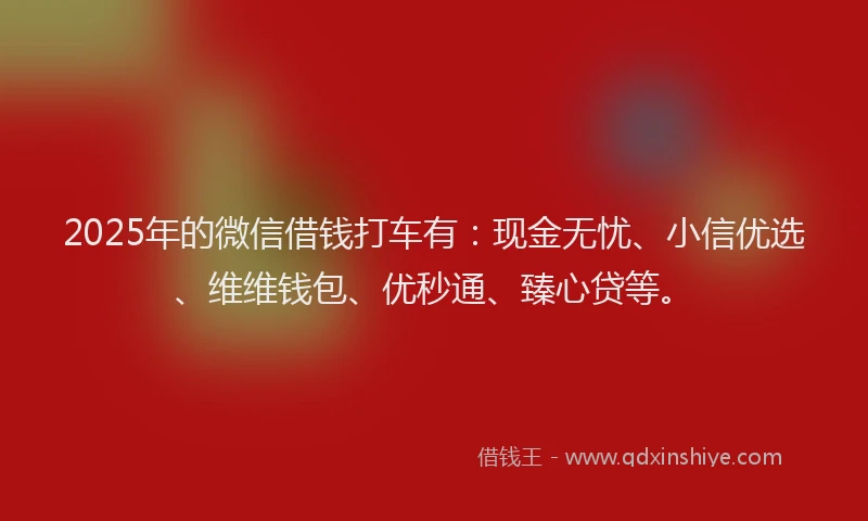 2025年的微信借钱打车有：现金无忧、小信优选、维维钱包、优秒通、臻心贷等。