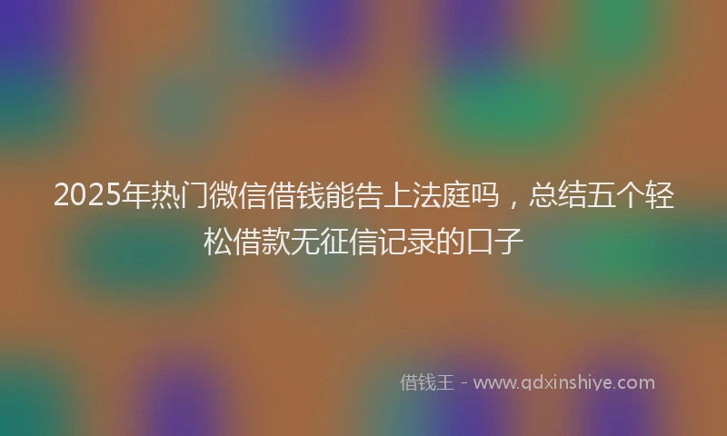 2025年热门微信借钱能告上法庭吗，总结五个轻松借款无征信记录的口子