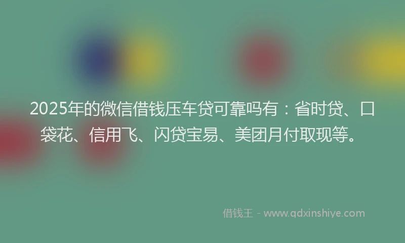 2025年的微信借钱压车贷可靠吗有：省时贷、口袋花、信用飞、闪贷宝易、美团月付取现等。