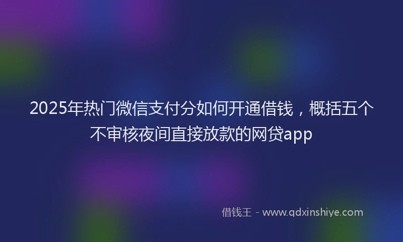 2025年热门微信支付分如何开通借钱，概括五个不审核夜间直接放款的网贷app