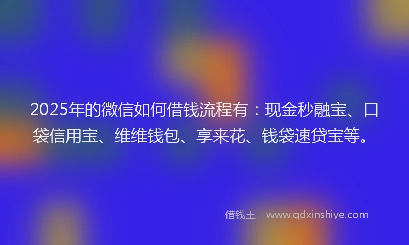 2025年的微信如何借钱流程有：现金秒融宝、口袋信用宝、维维钱包、享来花、钱袋速贷宝等。
