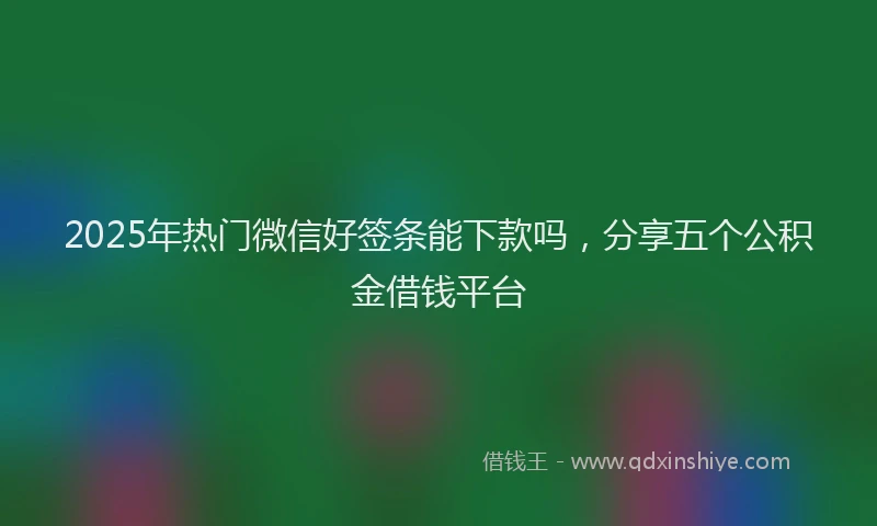 2025年热门微信好签条能下款吗，分享五个公积金借钱平台