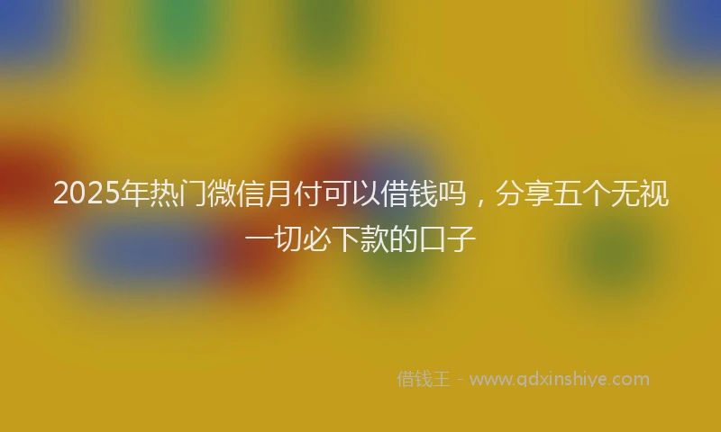 2025年热门微信月付可以借钱吗，分享五个无视一切必下款的口子