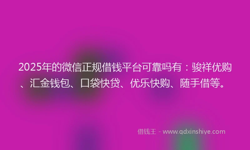 2025年的微信正规借钱平台可靠吗有：骏祥优购、汇金钱包、口袋快贷、优乐快购、随手借等。
