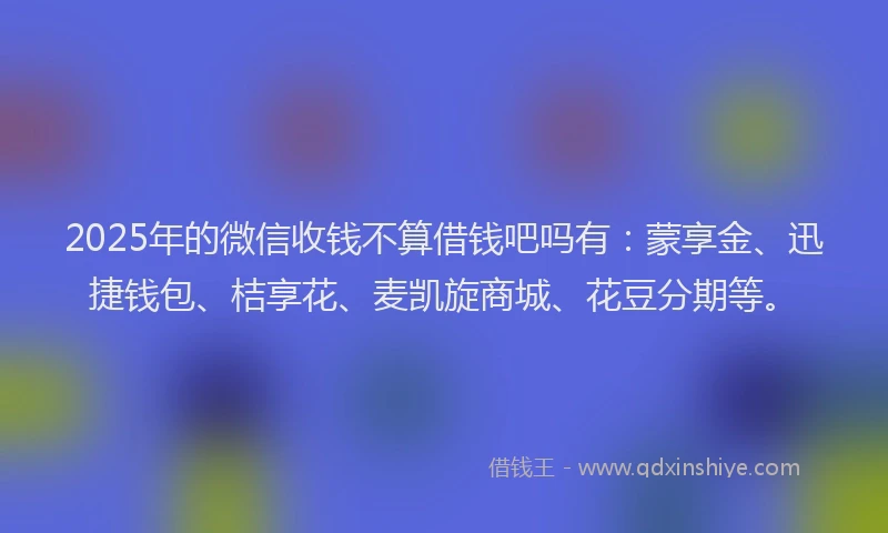 2025年的微信收钱不算借钱吧吗有：蒙享金、迅捷钱包、桔享花、麦凯旋商城、花豆分期等。