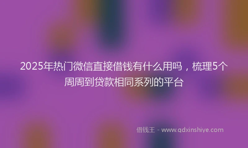 2025年热门微信直接借钱有什么用吗，梳理5个周周到贷款相同系列的平台