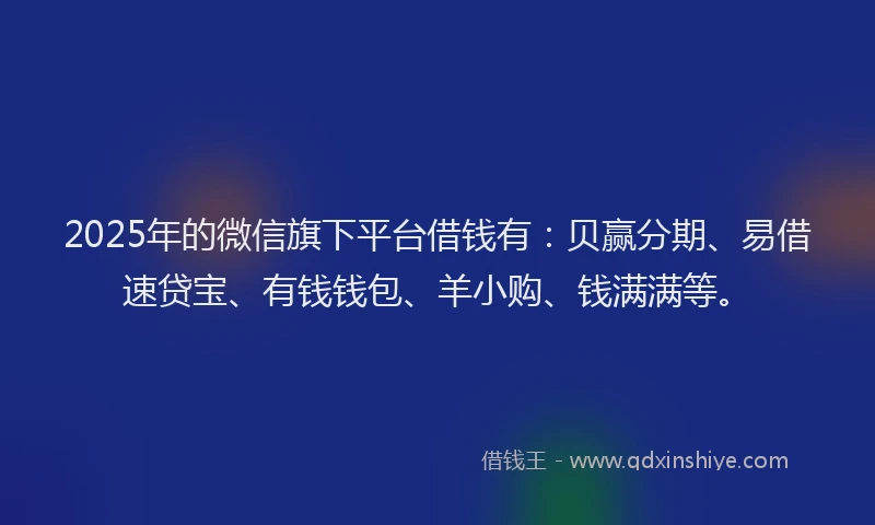 2025年的微信旗下平台借钱有：贝赢分期、易借速贷宝、有钱钱包、羊小购、钱满满等。