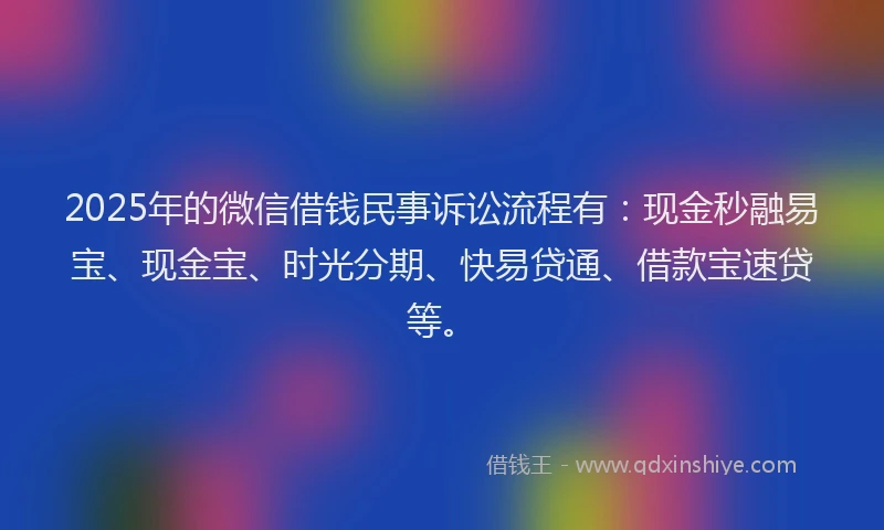 2025年的微信借钱民事诉讼流程有：现金秒融易宝、现金宝、时光分期、快易贷通、借款宝速贷等。