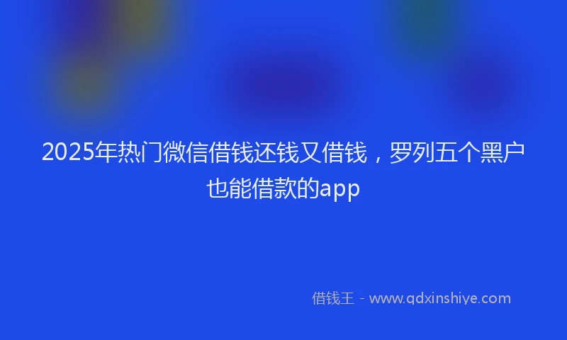 2025年热门微信借钱还钱又借钱，罗列五个黑户也能借款的app