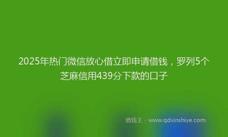 2025年热门微信放心借立即申请借钱，罗列5个芝麻信用439分下款的口子