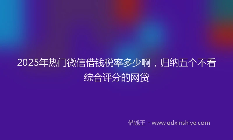 2025年热门微信借钱税率多少啊，归纳五个不看综合评分的网贷