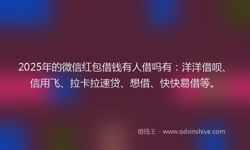 2025年的微信红包借钱有人借吗有：洋洋借呗、信用飞、拉卡拉速贷、想借、快快易借等。