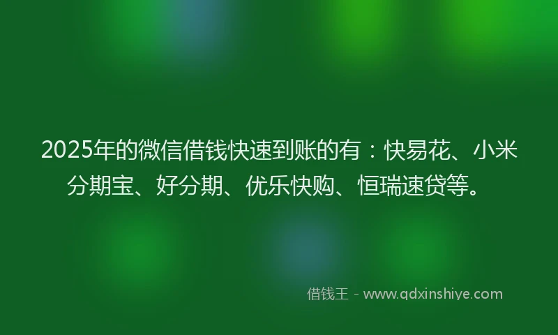 2025年的微信借钱快速到账的有：快易花、小米分期宝、好分期、优乐快购、恒瑞速贷等。