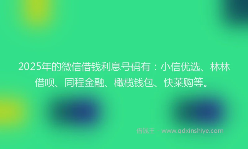 2025年的微信借钱利息号码有：小信优选、林林借呗、同程金融、橄榄钱包、快莱购等。