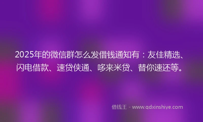2025年的微信群怎么发借钱通知有：友佳精选、闪电借款、速贷侠通、哆来米贷、替你速还等。