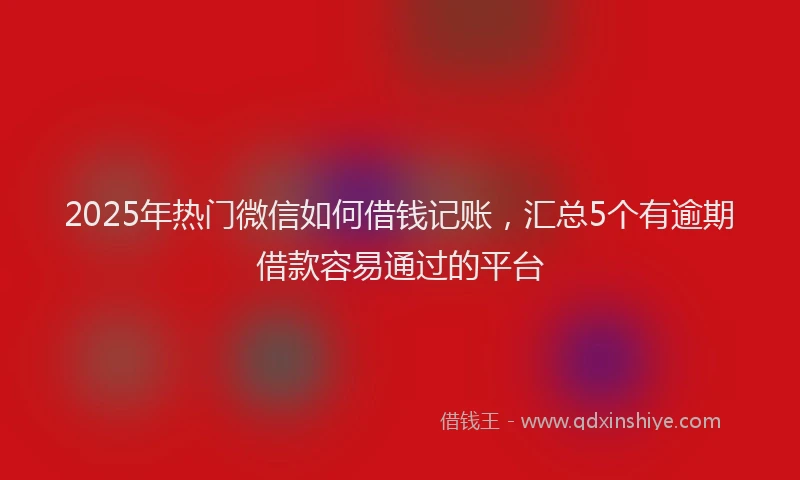 2025年热门微信如何借钱记账，汇总5个有逾期借款容易通过的平台