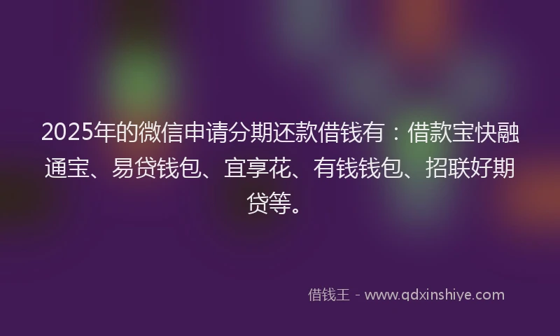 2025年的微信申请分期还款借钱有：借款宝快融通宝、易贷钱包、宜享花、有钱钱包、招联好期贷等。