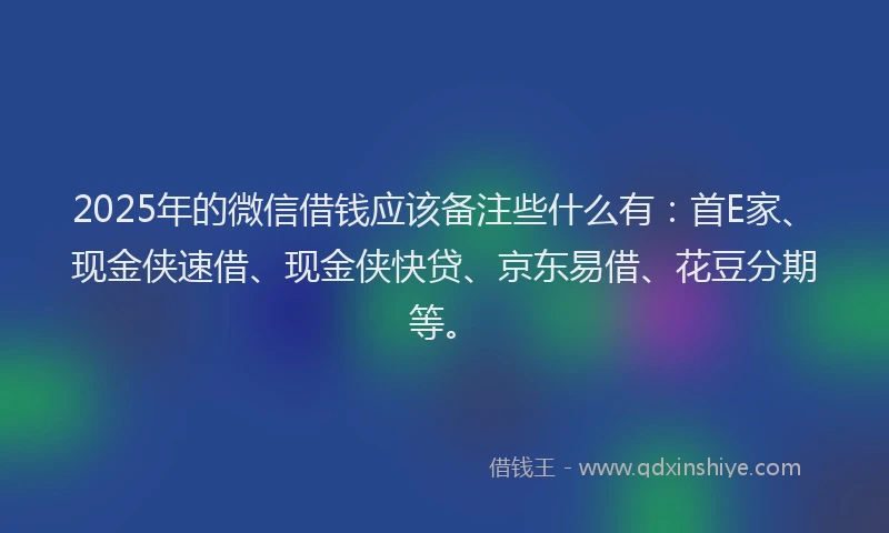 2025年的微信借钱应该备注些什么有：首E家、现金侠速借、现金侠快贷、京东易借、花豆分期等。