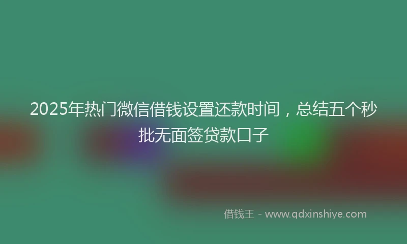 2025年热门微信借钱设置还款时间，总结五个秒批无面签贷款口子