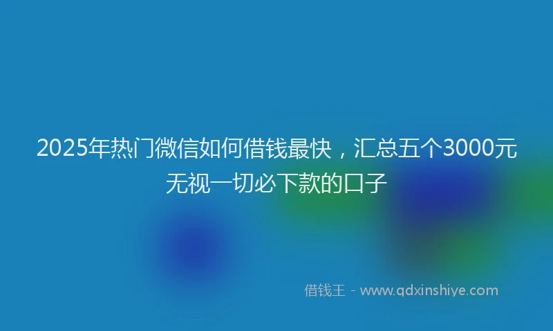 2025年热门微信如何借钱最快，汇总五个3000元无视一切必下款的口子