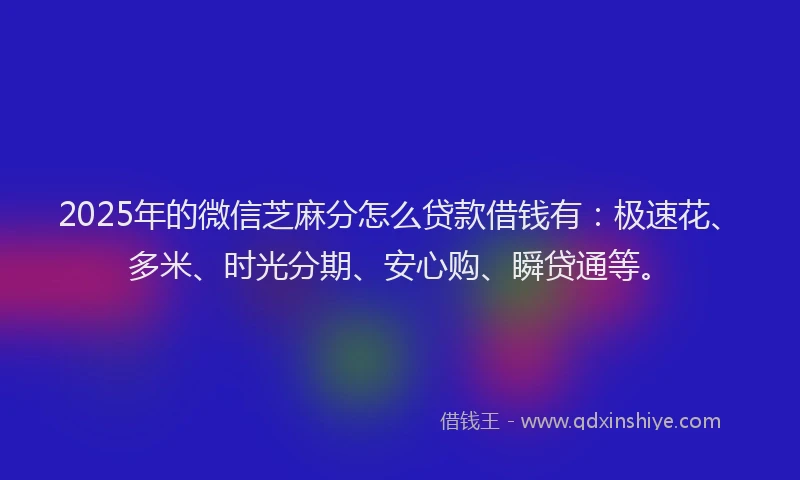 2025年的微信芝麻分怎么贷款借钱有：极速花、多米、时光分期、安心购、瞬贷通等。