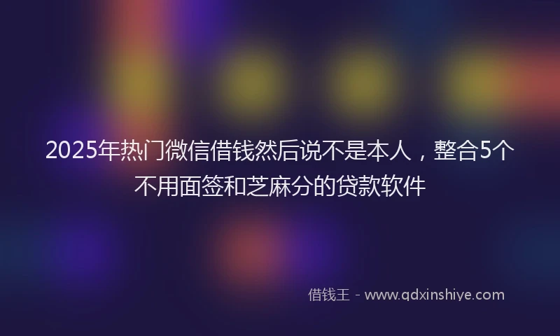 2025年热门微信借钱然后说不是本人，整合5个不用面签和芝麻分的贷款软件